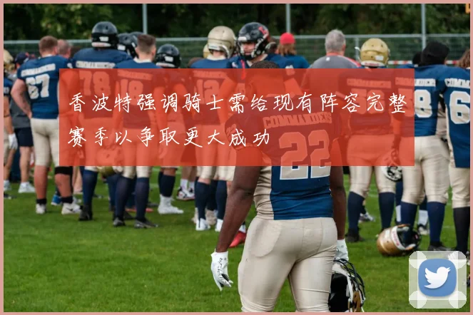 香波特强调骑士需给现有阵容完整赛季以争取更大成功