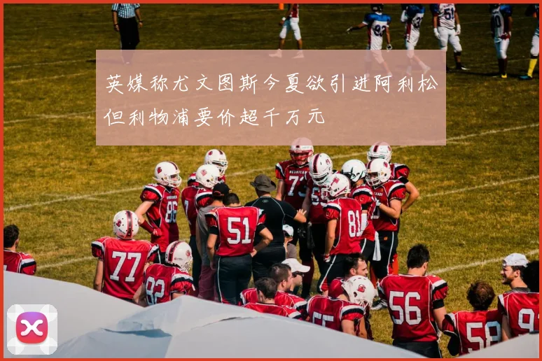 英媒称尤文图斯今夏欲引进阿利松但利物浦要价超千万元