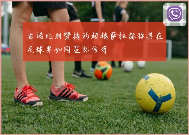 吉诺比利赞梅西超越萨拉赫称其在足球界如同星际传奇