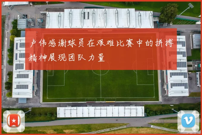 卢伟感谢球员在艰难比赛中的拼搏精神展现团队力量