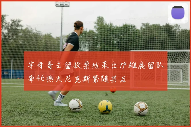 字母哥去留投票结果出炉雄鹿留队率46热火尼克斯紧随其后