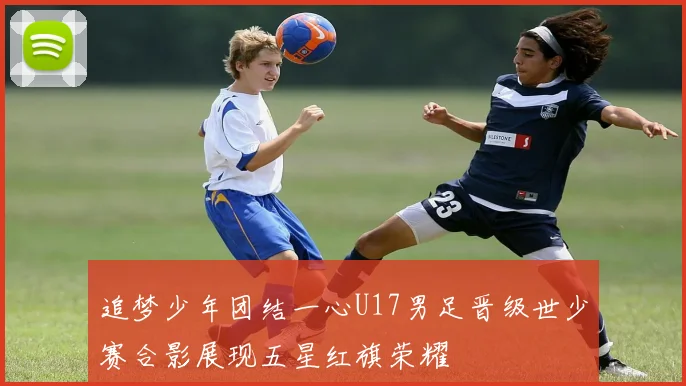 追梦少年团结一心U17男足晋级世少赛合影展现五星红旗荣耀