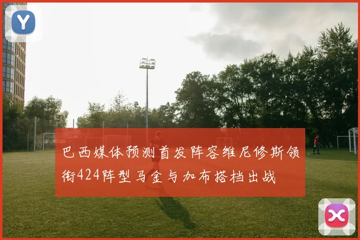 巴西媒体预测首发阵容维尼修斯领衔424阵型马金与加布搭档出战