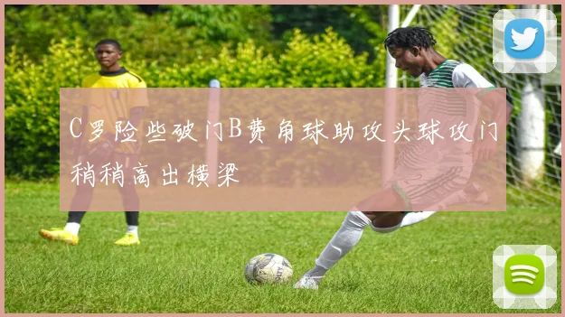 C罗险些破门B费角球助攻头球攻门稍稍高出横梁