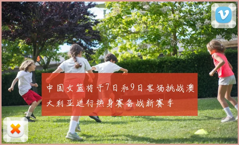 中国女篮将于7日和9日客场挑战澳大利亚进行热身赛备战新赛季