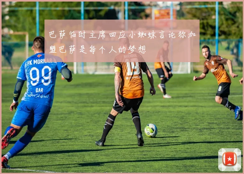 巴萨临时主席回应小蜘蛛言论称加盟巴萨是每个人的梦想
