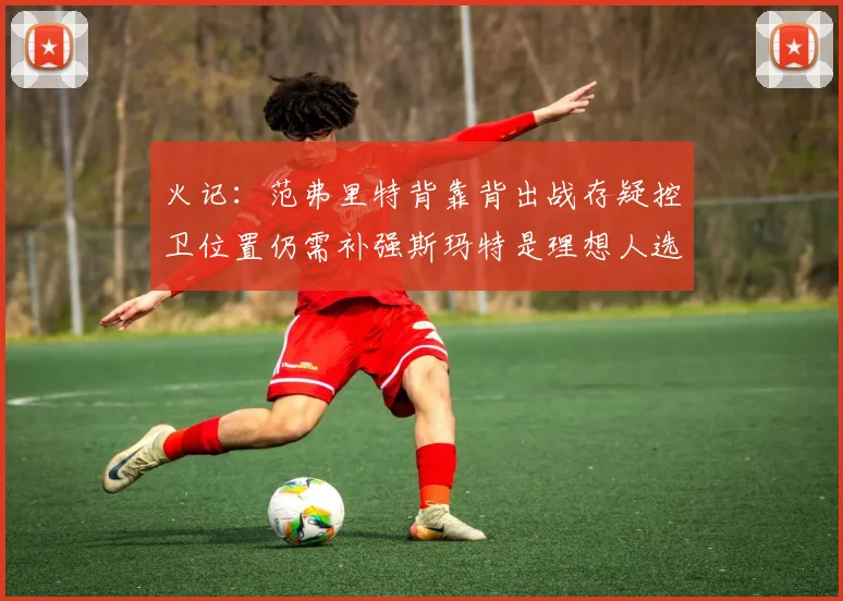 火记：范弗里特背靠背出战存疑控卫位置仍需补强斯玛特是理想人选