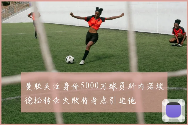 曼联关注身价5000万球员科内若埃德松转会失败将考虑引进他