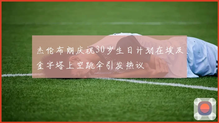 杰伦布朗庆祝30岁生日计划在埃及金字塔上空跳伞引发热议