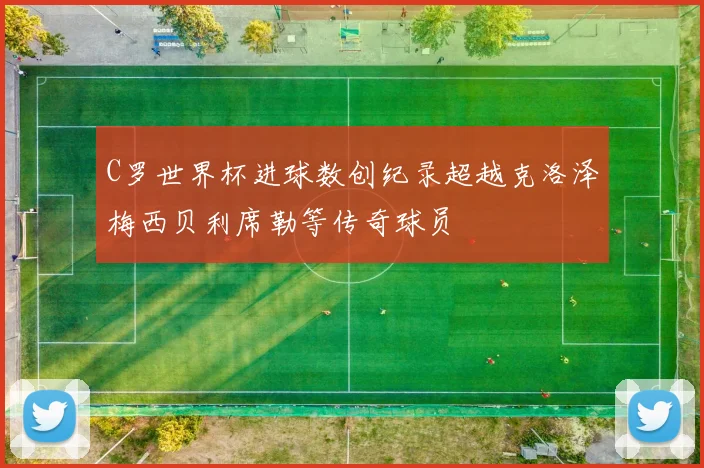 C罗世界杯进球数创纪录超越克洛泽梅西贝利席勒等传奇球员