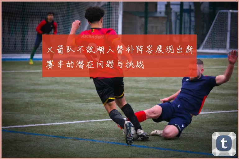 火箭队不敌湖人替补阵容展现出新赛季的潜在问题与挑战