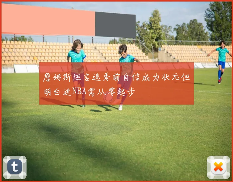 詹姆斯坦言选秀前自信成为状元但明白进NBA需从零起步