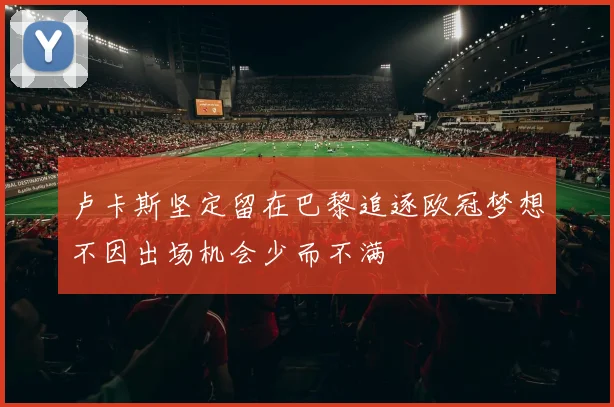 卢卡斯坚定留在巴黎追逐欧冠梦想不因出场机会少而不满